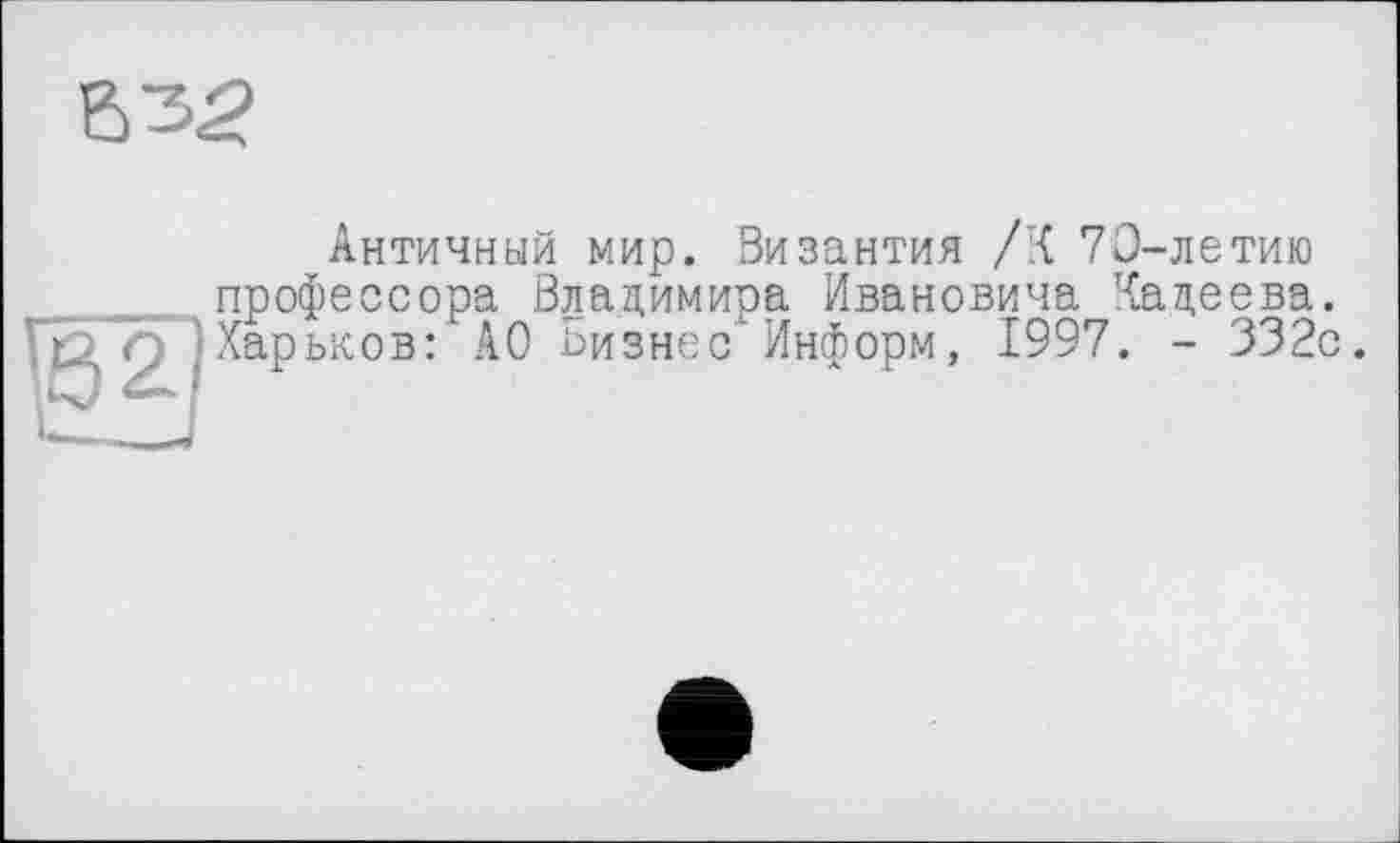 ﻿В 35
Античный мир. Византия /К 70-летию профессора Владимира Ивановича Хадеева. Харьков: АО Бизнес"Информ, 1997. - 332с.